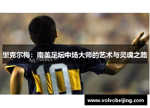 里克尔梅：南美足坛中场大师的艺术与灵魂之路