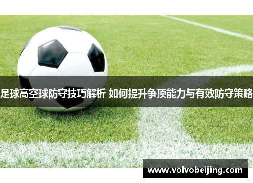 足球高空球防守技巧解析 如何提升争顶能力与有效防守策略