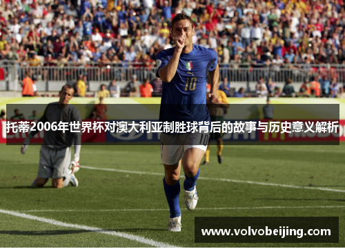 托蒂2006年世界杯对澳大利亚制胜球背后的故事与历史意义解析