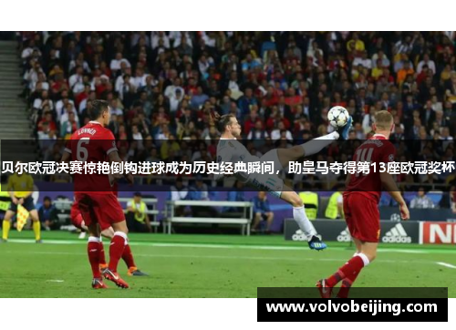贝尔欧冠决赛惊艳倒钩进球成为历史经典瞬间，助皇马夺得第13座欧冠奖杯