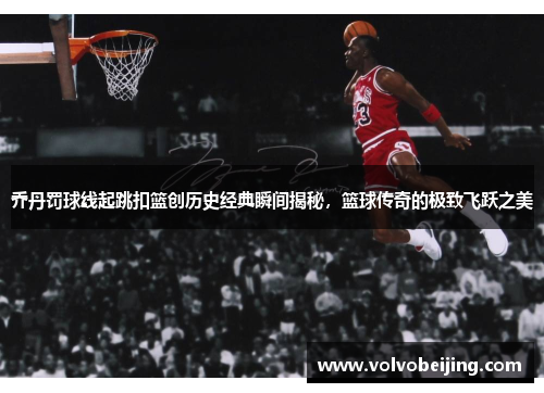 乔丹罚球线起跳扣篮创历史经典瞬间揭秘，篮球传奇的极致飞跃之美