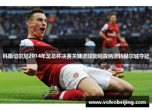 科斯切尔尼2014年足总杯决赛关键进球助阿森纳逆转赫尔城夺冠