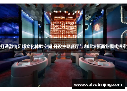 打造激情足球文化体验空间 开设主题餐厅与咖啡馆新商业模式探索