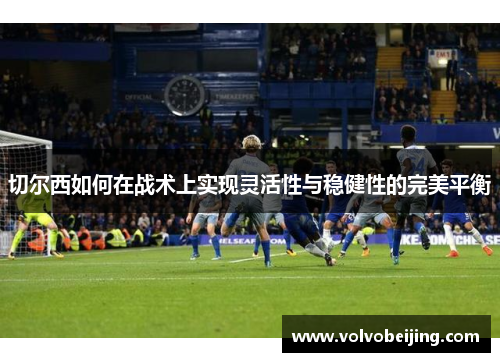 切尔西如何在战术上实现灵活性与稳健性的完美平衡
