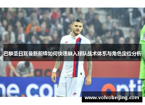 巴黎圣日耳曼新前锋如何快速融入球队战术体系与角色定位分析