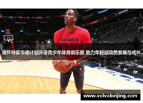 德怀特霍华德计划开设青少年体育俱乐部 助力年轻运动员发展与成长