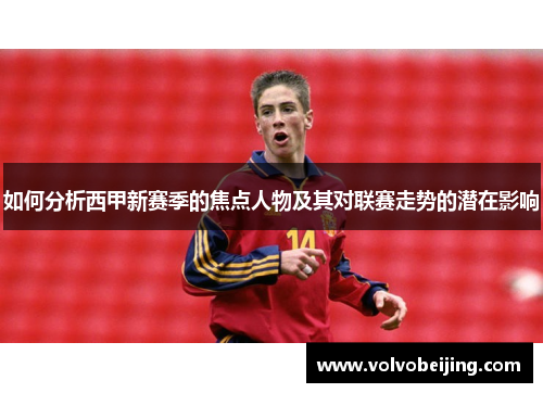 如何分析西甲新赛季的焦点人物及其对联赛走势的潜在影响