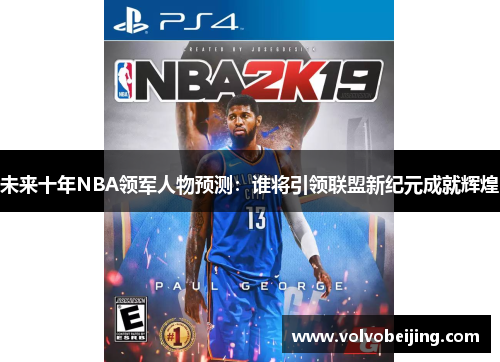 未来十年NBA领军人物预测：谁将引领联盟新纪元成就辉煌