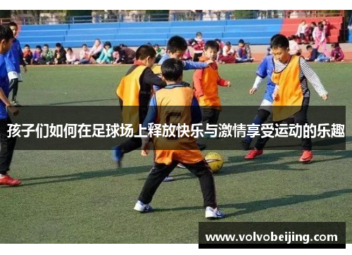 孩子们如何在足球场上释放快乐与激情享受运动的乐趣