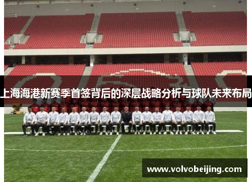 上海海港新赛季首签背后的深层战略分析与球队未来布局