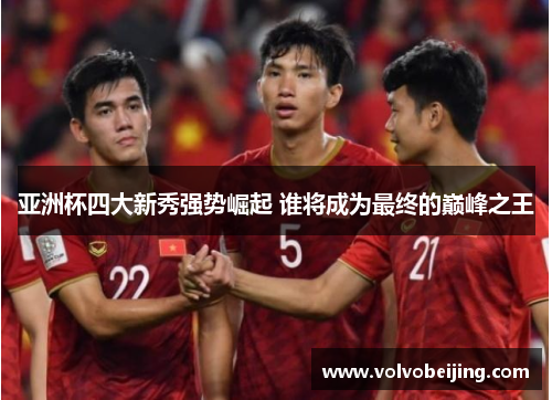 亚洲杯四大新秀强势崛起 谁将成为最终的巅峰之王