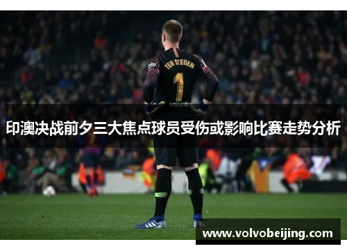 印澳决战前夕三大焦点球员受伤或影响比赛走势分析