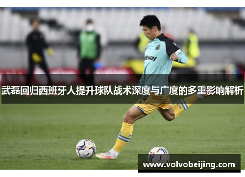武磊回归西班牙人提升球队战术深度与广度的多重影响解析