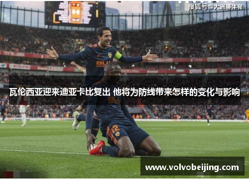 瓦伦西亚迎来迪亚卡比复出 他将为防线带来怎样的变化与影响