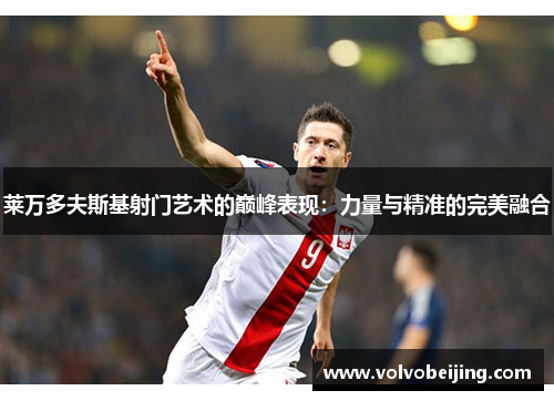 莱万多夫斯基射门艺术的巅峰表现:力量与精准的完美融合 莱万多夫斯基射门艺术的巅峰表现:力量与精准的完美融合