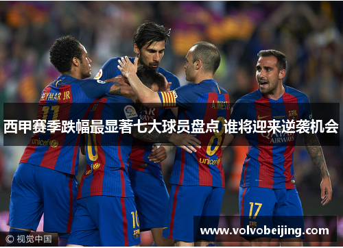 西甲赛季跌幅最显著七大球员盘点 谁将迎来逆袭机会