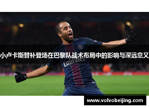 小卢卡斯替补登场在巴黎队战术布局中的影响与深远意义 小卢卡斯替补登场在巴黎队战术布局中的影响与深远意义