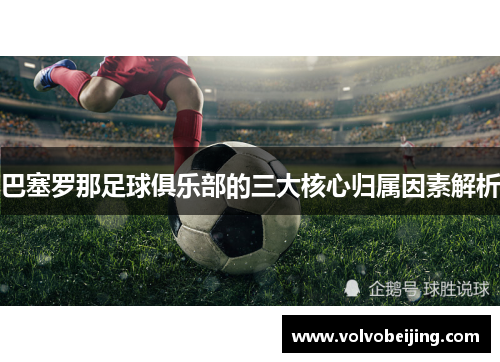 巴塞罗那足球俱乐部的三大核心归属因素解析 巴塞罗那足球俱乐部的三大核心归属因素解析