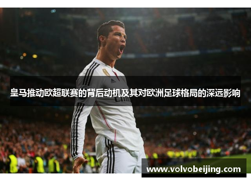 皇马推动欧超联赛的背后动机及其对欧洲足球格局的深远影响 皇马推动欧超联赛的背后动机及其对欧洲足球格局的深远影响